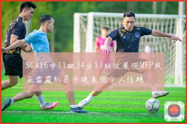SGA16中11砍34分13助攻展现MVP风采雷霆队员今晚表现令人惊艳
