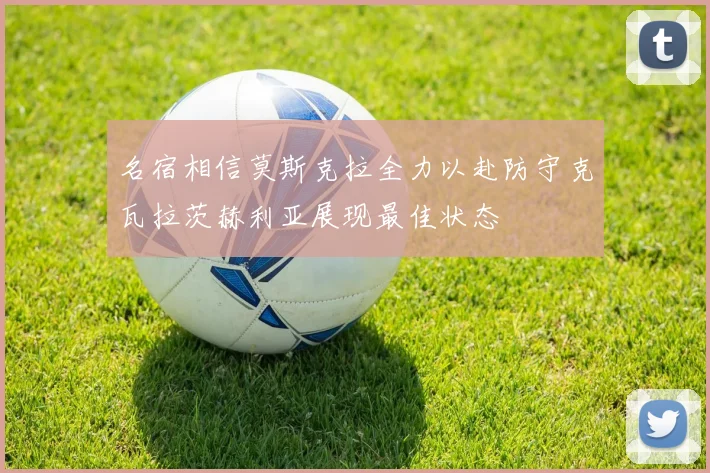 名宿相信莫斯克拉全力以赴防守克瓦拉茨赫利亚展现最佳状态