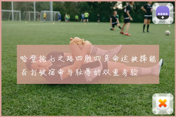 哈登抢七之路四胜四负命运抉择能否打破宿命与耻辱的双重考验