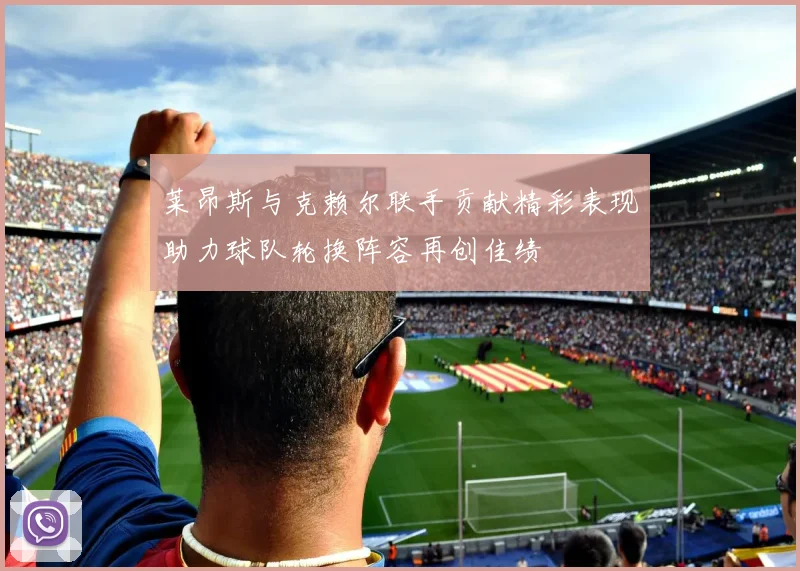 莱昂斯与克赖尔联手贡献精彩表现助力球队轮换阵容再创佳绩