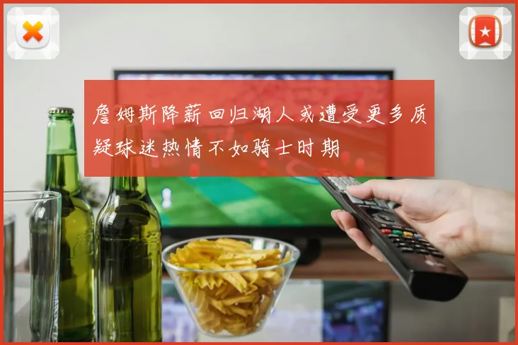 詹姆斯降薪回归湖人或遭受更多质疑球迷热情不如骑士时期