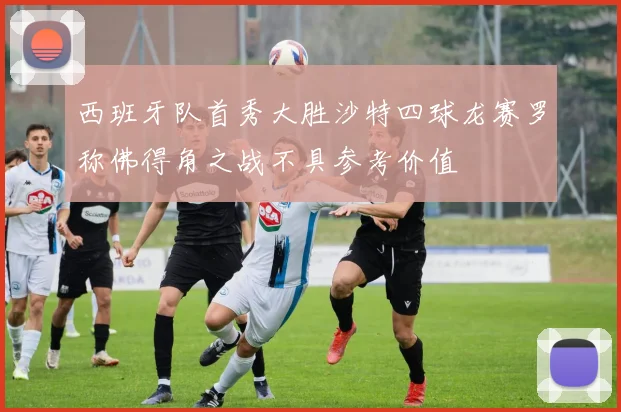 西班牙队首秀大胜沙特四球龙赛罗称佛得角之战不具参考价值