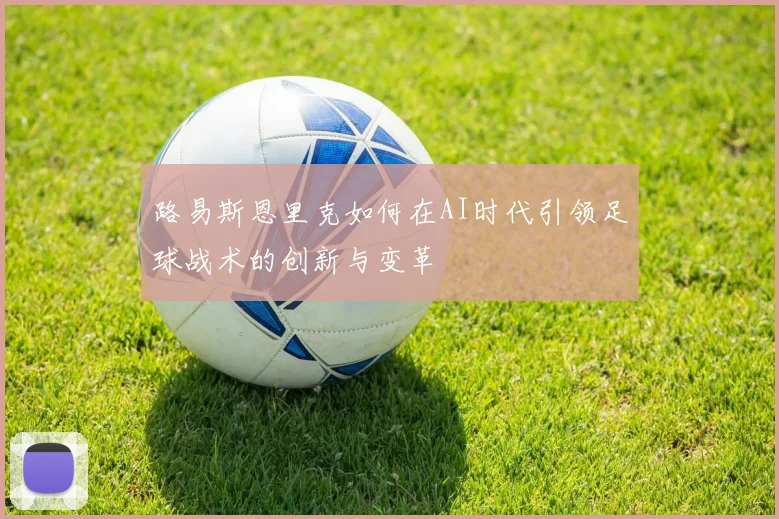 路易斯恩里克如何在AI时代引领足球战术的创新与变革