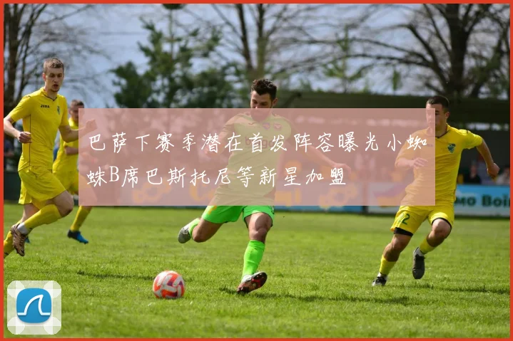 巴萨下赛季潜在首发阵容曝光小蜘蛛B席巴斯托尼等新星加盟