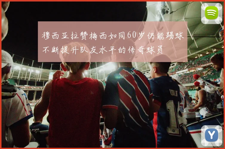 穆西亚拉赞梅西如同60岁仍能踢球不断提升队友水平的传奇球员