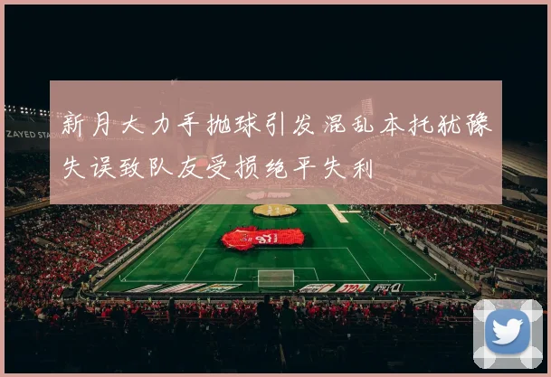 新月大力手抛球引发混乱本托犹豫失误致队友受损绝平失利