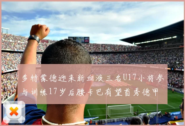 多特蒙德迎来新血液三名U17小将参与训练17岁后腰卡巴有望首秀德甲