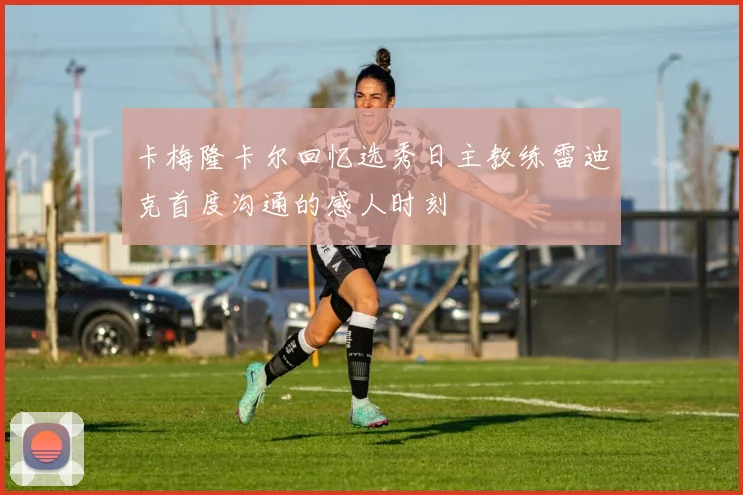 卡梅隆卡尔回忆选秀日主教练雷迪克首度沟通的感人时刻