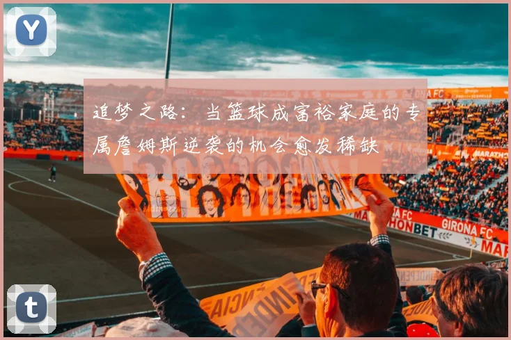 追梦之路：当篮球成富裕家庭的专属詹姆斯逆袭的机会愈发稀缺