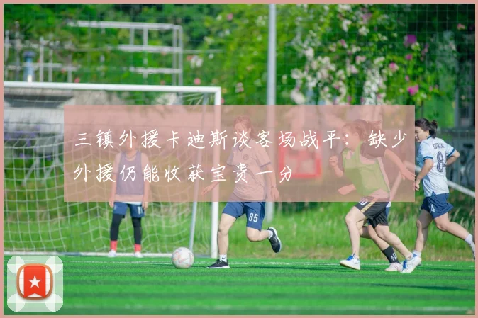 三镇外援卡迪斯谈客场战平：缺少外援仍能收获宝贵一分