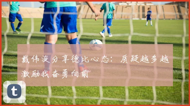 戴伟浚分享德比心态：质疑越多越激励我奋勇向前