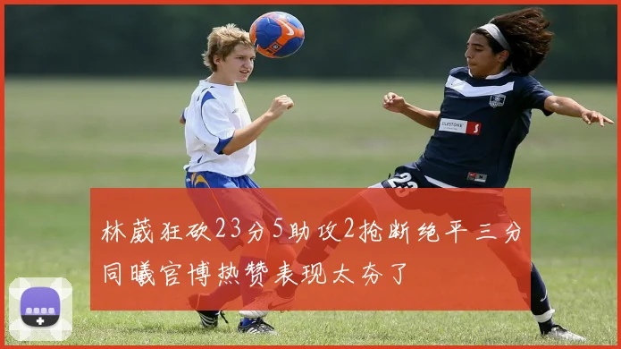 林葳狂砍23分5助攻2抢断绝平三分同曦官博热赞表现太夯了