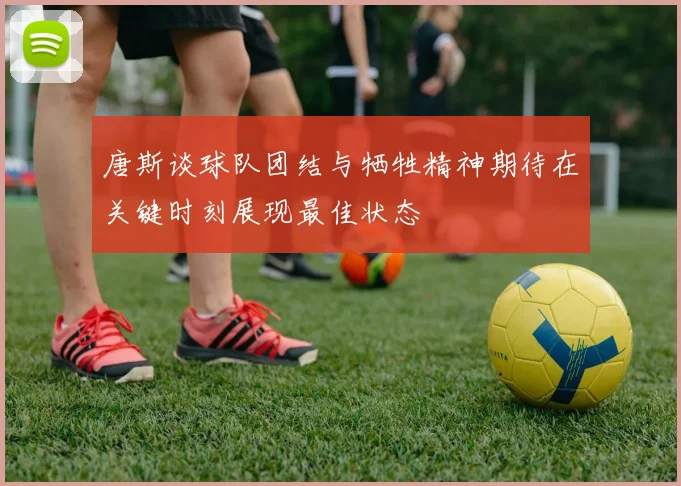 唐斯谈球队团结与牺牲精神期待在关键时刻展现最佳状态