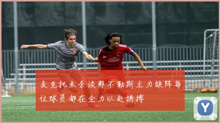 麦克托米奈谈那不勒斯主力缺阵每位球员都在全力以赴拼搏