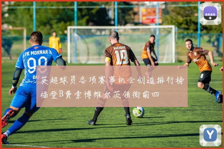 英超球员各项赛事机会创造排行榜福登B费索博维尔茨领衔前四