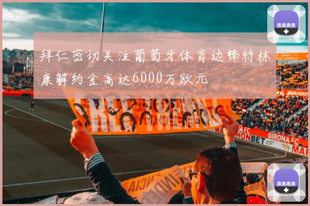 拜仁密切关注葡萄牙体育边锋特林康解约金高达6000万欧元