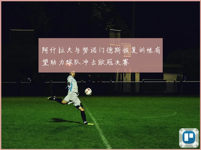 阿什拉夫与努诺门德斯恢复训练有望助力球队冲击欧冠决赛