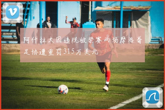 阿什拉夫因违规被禁赛两场摩洛哥足协遭重罚315万美元