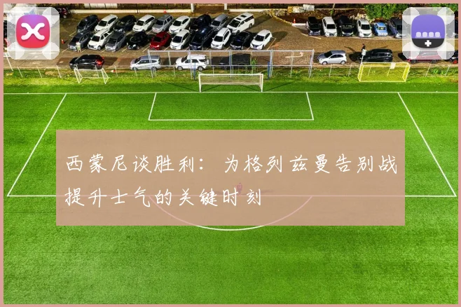 西蒙尼谈胜利：为格列兹曼告别战提升士气的关键时刻