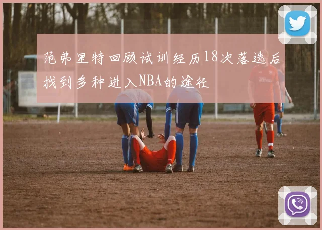 范弗里特回顾试训经历18次落选后找到多种进入NBA的途径