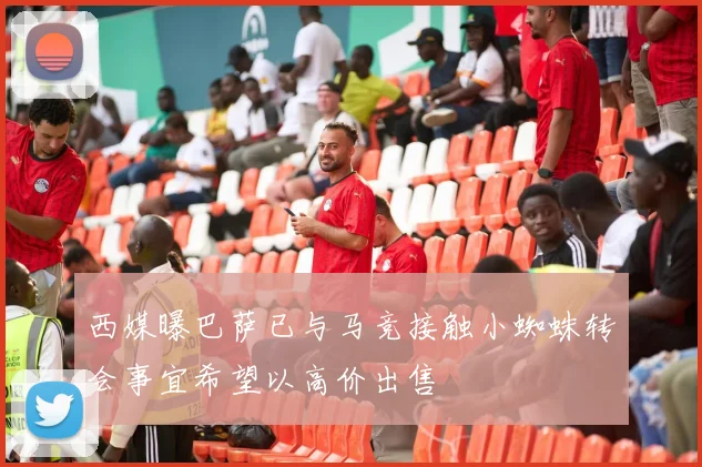 西媒曝巴萨已与马竞接触小蜘蛛转会事宜希望以高价出售