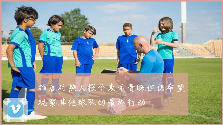 雄鹿对热火报价表示青睐但仍希望观察其他球队的最终行动