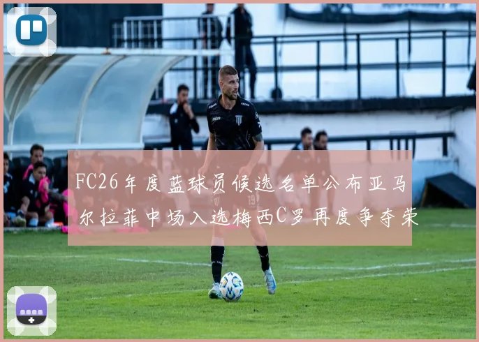FC26年度蓝球员候选名单公布亚马尔拉菲中场入选梅西C罗再度争夺荣誉