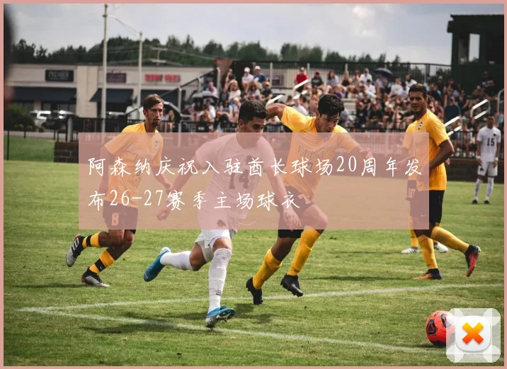 阿森纳庆祝入驻酋长球场20周年发布26-27赛季主场球衣