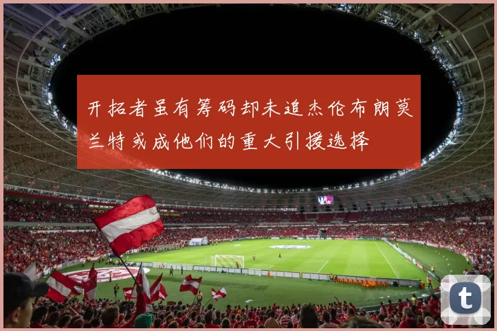 开拓者虽有筹码却未追杰伦布朗莫兰特或成他们的重大引援选择