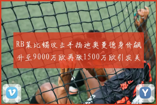 RB莱比锡攻击手扬迪奥曼德身价飙升至9000万欧再涨1500万欧引发关注