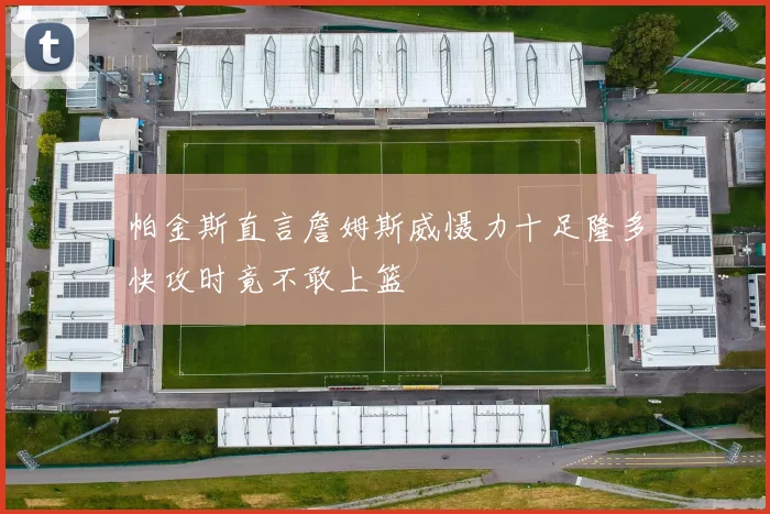 帕金斯直言詹姆斯威慑力十足隆多快攻时竟不敢上篮