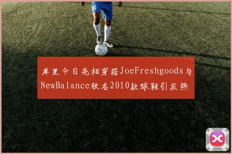 库里今日亮相穿搭JoeFreshgoods与NewBalance联名2010款球鞋引发热议
