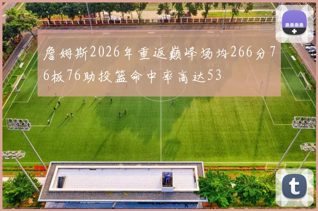 詹姆斯2026年重返巅峰场均266分76板76助投篮命中率高达53