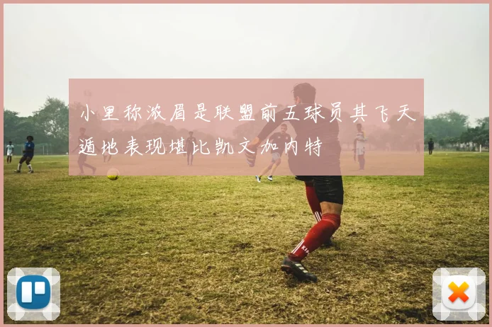 小里称浓眉是联盟前五球员其飞天遁地表现堪比凯文加内特
