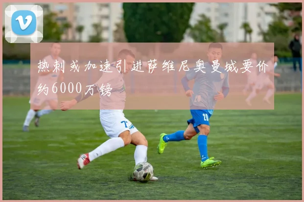 热刺或加速引进萨维尼奥曼城要价约6000万镑
