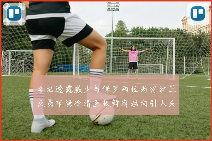 名记透露威少与保罗两位老将控卫交易市场冷清至极鲜有动向引人关注