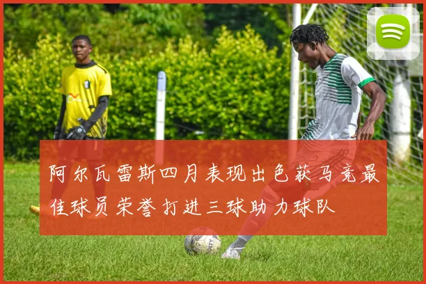 阿尔瓦雷斯四月表现出色获马竞最佳球员荣誉打进三球助力球队