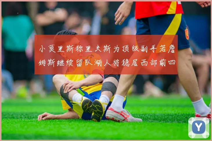 小莫里斯称里夫斯为顶级副手若詹姆斯继续留队湖人将稳居西部前四